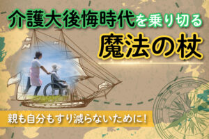 介護大後悔時代を乗り切る魔法の杖　親も自分もすり減らないために！