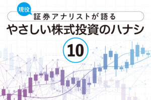 現役証券アナリストが語る、やさしい株式投資のハナシ【第10回】
