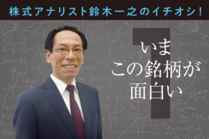 株式アナリスト鈴木一之のイチオシ！いまこの銘柄が面白い①