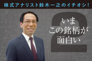 株式アナリスト鈴木一之のイチオシ！ いまこの銘柄が面白い②