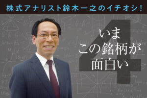 株式アナリスト鈴木一之のイチオシ！ いまこの銘柄が面白い④