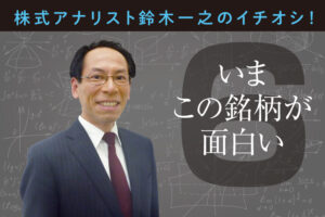 株式アナリスト鈴木一之のイチオシ！ いまこの銘柄が面白い⑥
