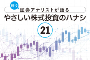 現役証券アナリストが語る、やさしい株式投資のハナシ【第21回】