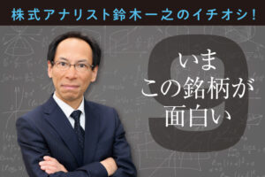 株式アナリスト鈴木一之のイチオシ！ いまこの銘柄が面白い⑨