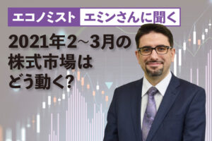 エミンさんに聞く、2021年2～3月の株式市場はどう動く？