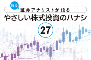 現役証券アナリストが語る、やさしい株式投資のハナシ【第27回】