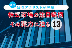 株式市場の注目銘柄、その実力に迫る【第13回】